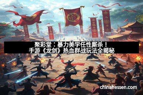 聚彩堂：暴力美学任性厮杀！手游《龙剑》热血群战玩法全揭秘